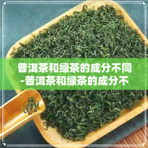 普洱茶和绿茶的成分不同-普洱茶和绿茶的成分不同吗