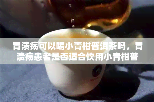 胃溃疡可以喝小青柑普洱茶吗，胃溃疡患者是否适合饮用小青柑普洱茶？