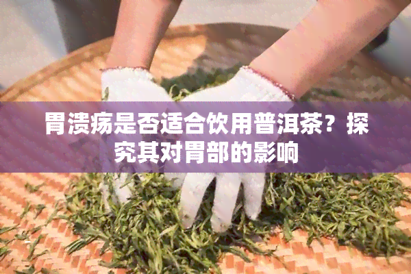 胃溃疡是否适合饮用普洱茶？探究其对胃部的影响