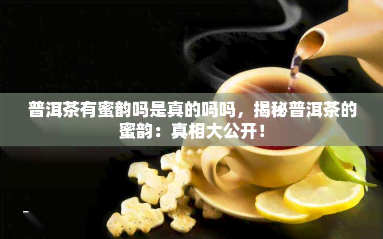 普洱茶有蜜韵吗是真的吗吗，揭秘普洱茶的蜜韵：真相大公开！