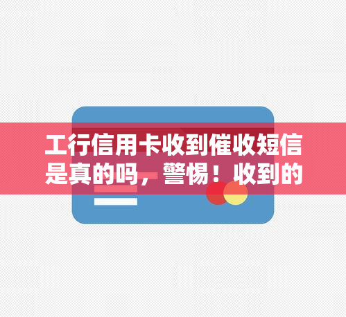 工行信用卡收到短信是真的吗，警惕！收到的工行信用卡短信是否真实？