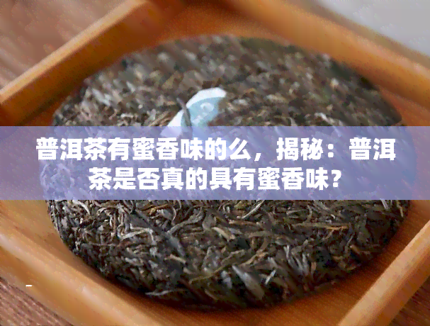 普洱茶有蜜香味的么，揭秘：普洱茶是否真的具有蜜香味？