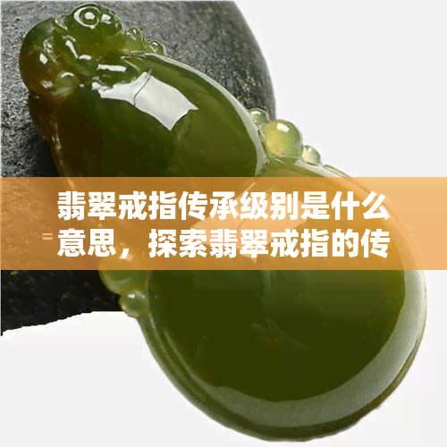 翡翠戒指传承级别是什么意思，探索翡翠戒指的传承级别：含义与重要性