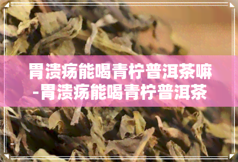 胃溃疡能喝青柠普洱茶嘛-胃溃疡能喝青柠普洱茶嘛女性