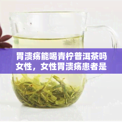 胃溃疡能喝青柠普洱茶吗女性，女性胃溃疡患者是否适合饮用青柠普洱茶？