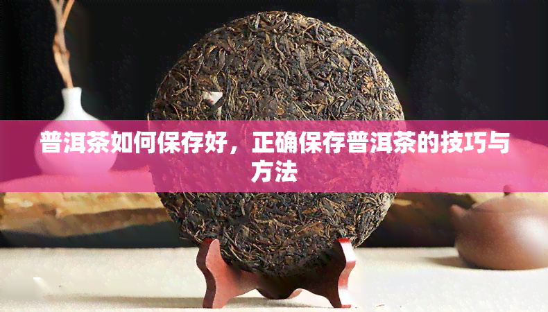 普洱茶如何保存好，正确保存普洱茶的技巧与方法