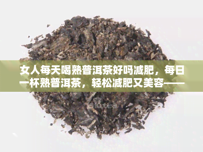 女人每天喝熟普洱茶好吗减肥，每日一杯熟普洱茶，轻松减肥又美容——女性的理想选择