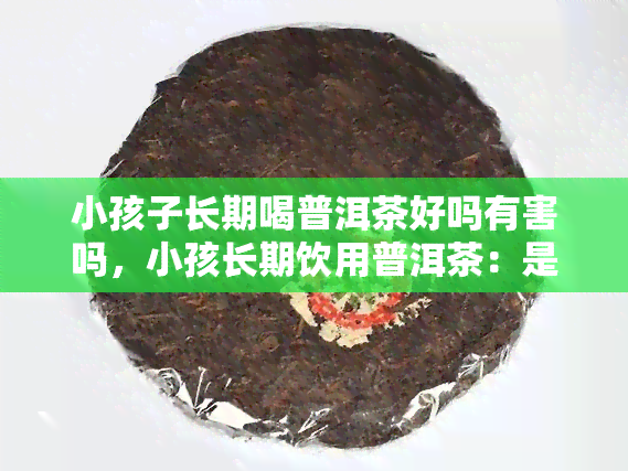 小孩子长期喝普洱茶好吗有害吗，小孩长期饮用普洱茶：是否有害？