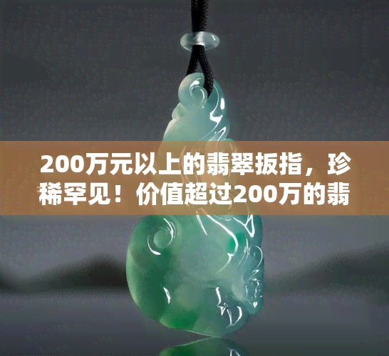 200万元以上的翡翠扳指，珍稀罕见！价值超过200万的翡翠扳指，令人叹为观止！