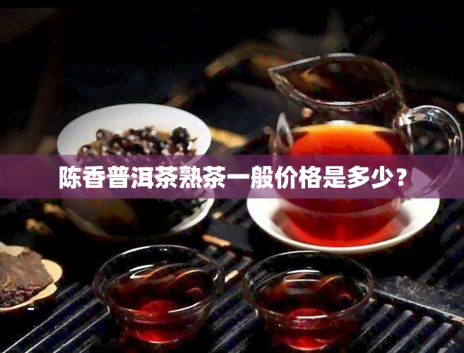 陈香普洱茶熟茶一般价格是多少？