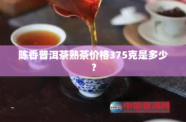 陈香普洱茶熟茶价格375克是多少？