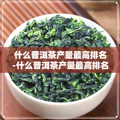 什么普洱茶产量更高排名-什么普洱茶产量更高排名前十