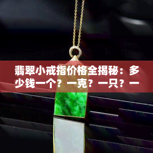 翡翠小戒指价格全揭秘：多少钱一个？一克？一只？一枚？最新行情解析