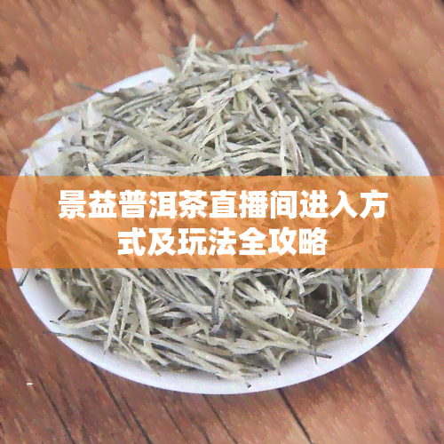 景益普洱茶直播间进入方式及玩法全攻略