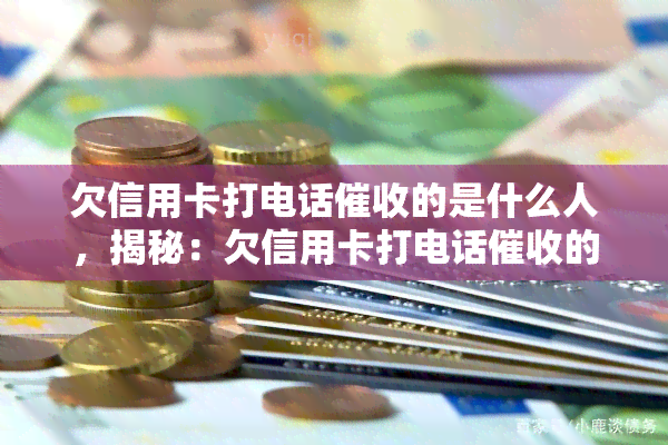 欠信用卡打电话的是什么人，揭秘：欠信用卡打电话的究竟是哪类人？