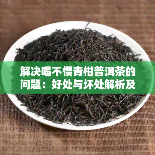 解决喝不惯青柑普洱茶的问题：好处与坏处解析及常喝建议