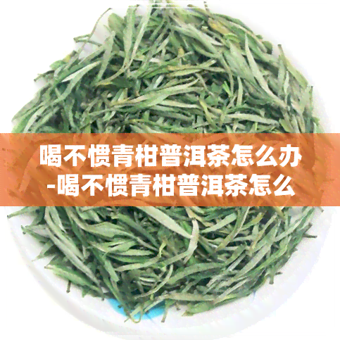 喝不惯青柑普洱茶怎么办-喝不惯青柑普洱茶怎么办呢