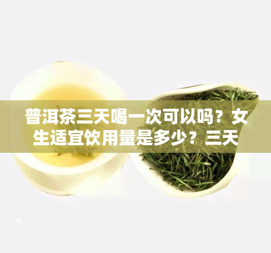 普洱茶三天喝一次可以吗？女生适宜饮用量是多少？三天喝普洱茶有无问题？