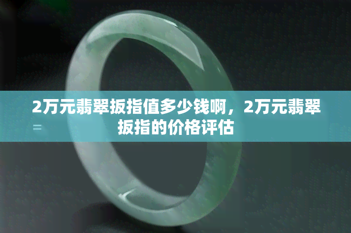 2万元翡翠扳指值多少钱啊，2万元翡翠扳指的价格评估