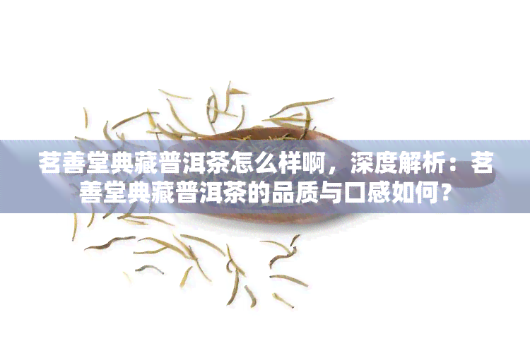 茗善堂典藏普洱茶怎么样啊，深度解析：茗善堂典藏普洱茶的品质与口感如何？