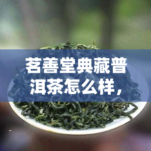 茗善堂典藏普洱茶怎么样，茗善堂典藏普洱茶：品质如何？值得购买吗？