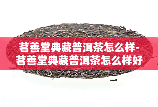 茗善堂典藏普洱茶怎么样-茗善堂典藏普洱茶怎么样好喝吗