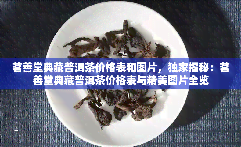 茗善堂典藏普洱茶价格表和图片，独家揭秘：茗善堂典藏普洱茶价格表与精美图片全览