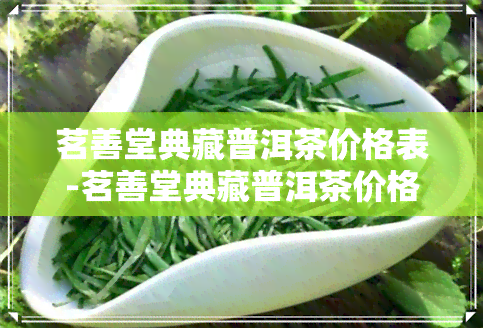 茗善堂典藏普洱茶价格表-茗善堂典藏普洱茶价格表图片