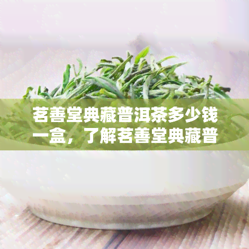 茗善堂典藏普洱茶多少钱一盒，了解茗善堂典藏普洱茶的价格，一盒多少钱？