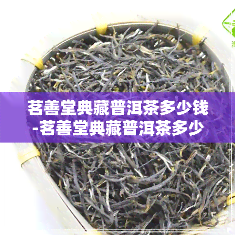 茗善堂典藏普洱茶多少钱-茗善堂典藏普洱茶多少钱一斤