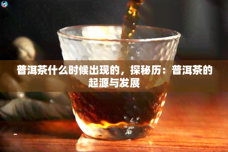 普洱茶什么时候出现的，探秘历：普洱茶的起源与发展