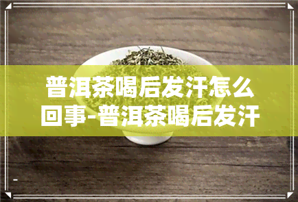 普洱茶喝后发汗怎么回事-普洱茶喝后发汗怎么回事儿