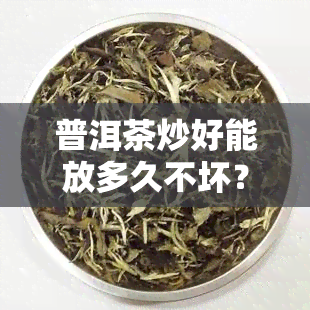 普洱茶炒好能放多久不坏？炒茶时间、功效全揭秘！