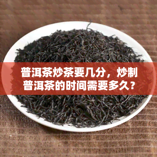 普洱茶炒茶要几分，炒制普洱茶的时间需要多久？