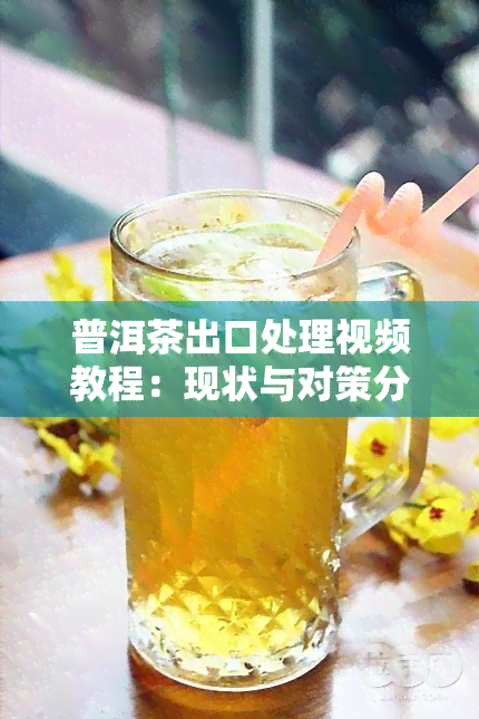 普洱茶出口处理视频教程：现状与对策分析