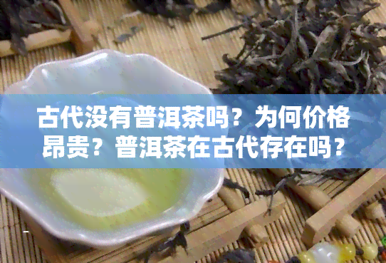 古代没有普洱茶吗？为何价格昂贵？普洱茶在古代存在吗？是生茶还是熟茶？为何古代茶未流出国门？