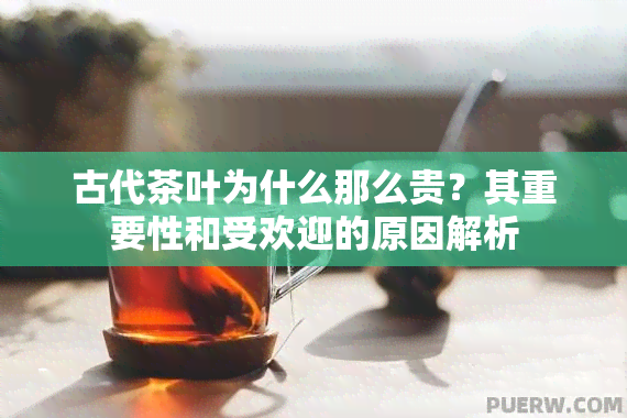 古代茶叶为什么那么贵？其重要性和受欢迎的原因解析