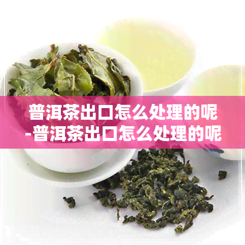 普洱茶出口怎么处理的呢-普洱茶出口怎么处理的呢视频