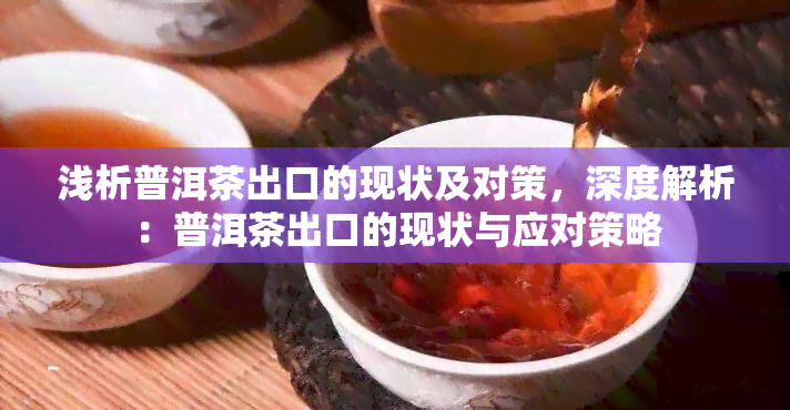 浅析普洱茶出口的现状及对策，深度解析：普洱茶出口的现状与应对策略