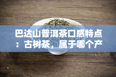 巴达山普洱茶口感特点：古树茶，属于哪个产区？