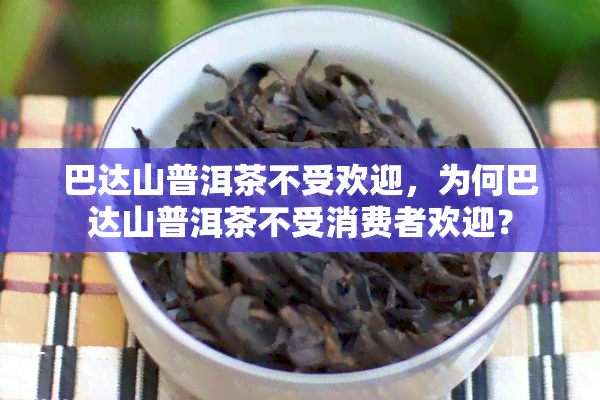 巴达山普洱茶不受欢迎，为何巴达山普洱茶不受消费者欢迎？