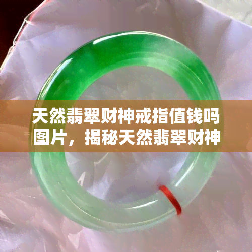 天然翡翠财神戒指值钱吗图片，揭秘天然翡翠财神戒指的价值：看图了解！