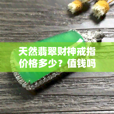 天然翡翠财神戒指价格多少？值钱吗？财神爷翡翠寓意及佩戴效果如何？