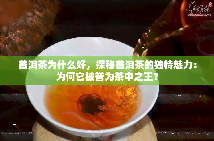 普洱茶为什么好，探秘普洱茶的独特魅力：为何它被誉为茶中之王？