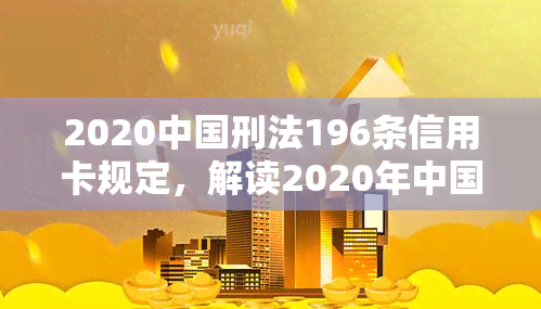 2020中国刑法196条信用卡规定，解读2020年中国刑法第196条关于信用卡的规定