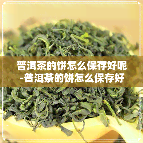 普洱茶的饼怎么保存好呢-普洱茶的饼怎么保存好呢视频