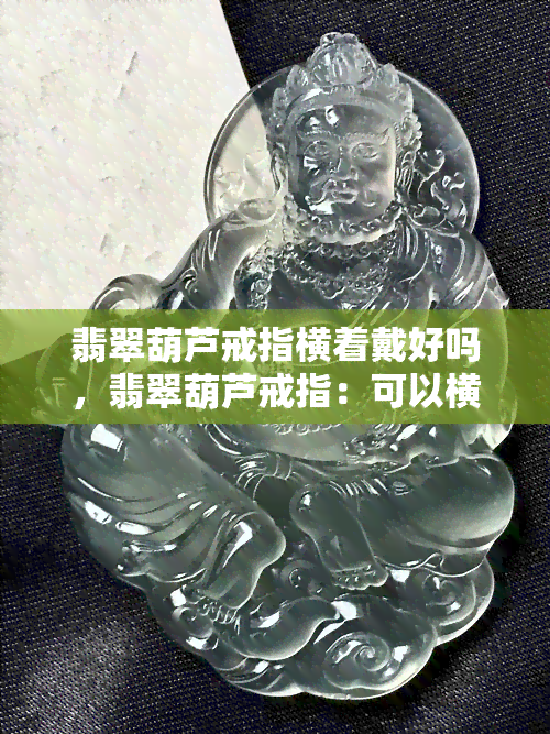 翡翠葫芦戒指横着戴好吗，翡翠葫芦戒指：可以横着戴吗？