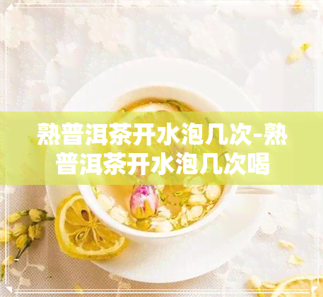 熟普洱茶开水泡几次-熟普洱茶开水泡几次喝