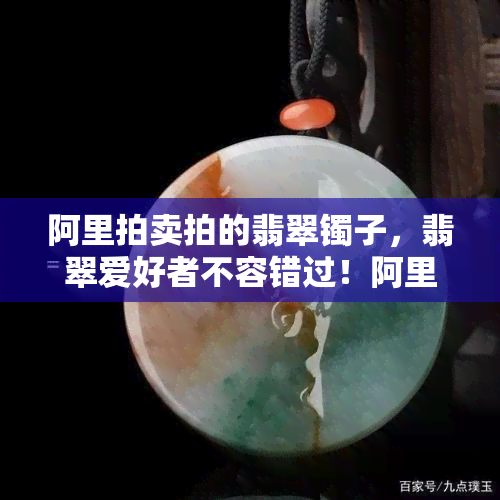 阿里拍卖拍的翡翠镯子，翡翠爱好者不容错过！阿里拍卖为您带来独特翡翠镯子