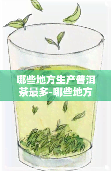 哪些地方生产普洱茶最多-哪些地方生产普洱茶最多呢